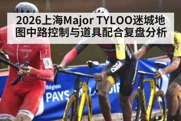 2026上海Major TYLOO迷城地图中路控制与道具配合复盘分析