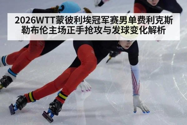 2026WTT蒙彼利埃冠军赛男单费利克斯勒布伦主场正手抢攻与发球变化解析